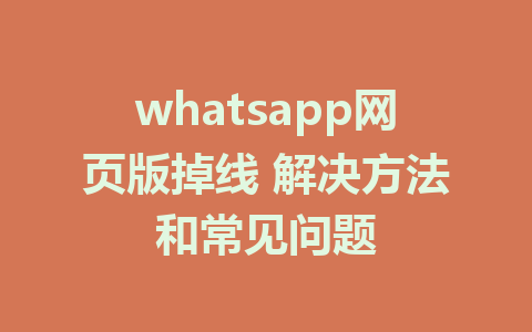 whatsapp网页版掉线 解决方法和常见问题