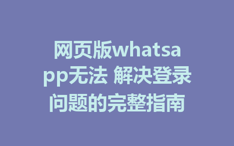 网页版whatsapp无法 解决登录问题的完整指南