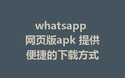 whatsapp 网页版apk 提供便捷的下载方式