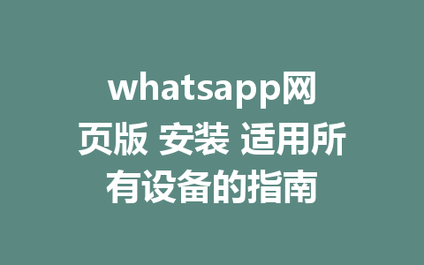 whatsapp网页版 安装 适用所有设备的指南