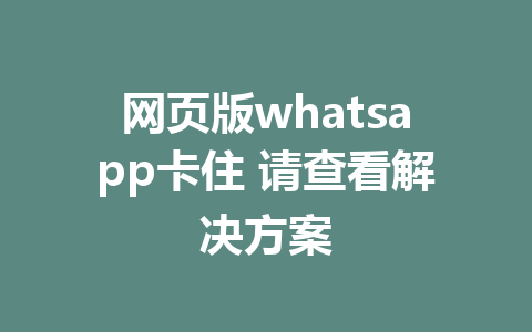 网页版whatsapp卡住 请查看解决方案