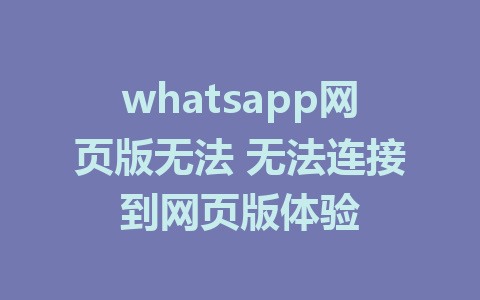 whatsapp网页版无法 无法连接到网页版体验