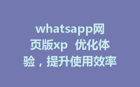 whatsapp网页版xp  优化体验，提升使用效率