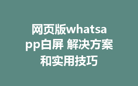 网页版whatsapp白屏 解决方案和实用技巧