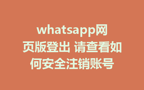 whatsapp网页版登出 请查看如何安全注销账号