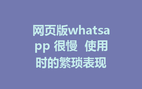 网页版whatsapp 很慢  使用时的繁琐表现