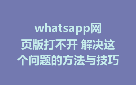 whatsapp网页版打不开 解决这个问题的方法与技巧