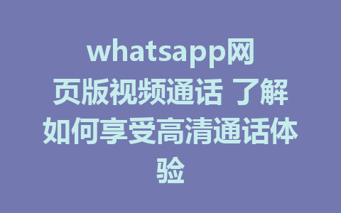 whatsapp网页版视频通话 了解如何享受高清通话体验