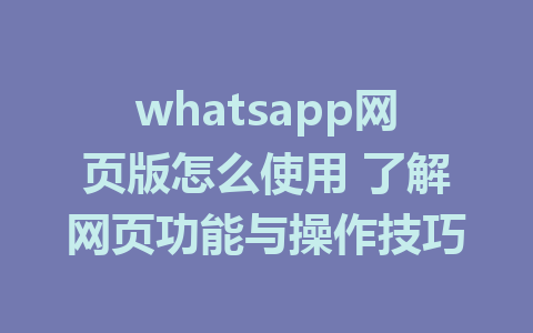 whatsapp网页版怎么使用 了解网页功能与操作技巧