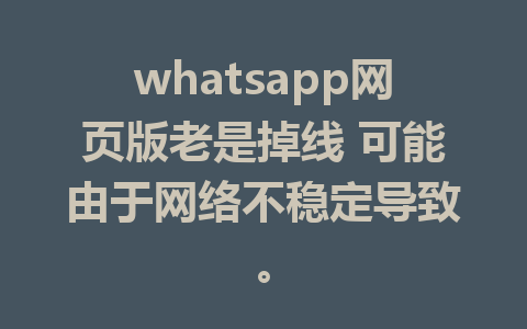 whatsapp网页版老是掉线 可能由于网络不稳定导致。