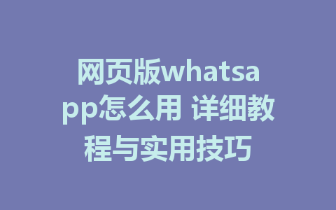 网页版whatsapp怎么用 详细教程与实用技巧