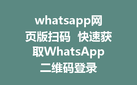 whatsapp网页版扫码  快速获取WhatsApp二维码登录