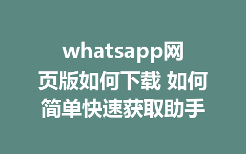 whatsapp网页版如何下载 如何简单快速获取助手