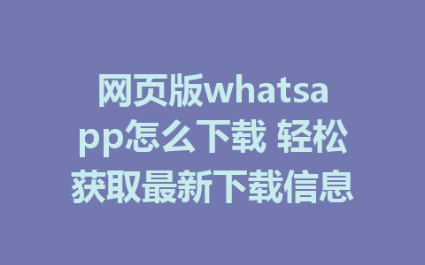 网页版whatsapp怎么下载 轻松获取最新下载信息