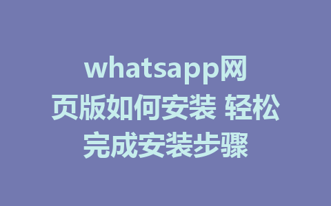 whatsapp网页版如何安装 轻松完成安装步骤