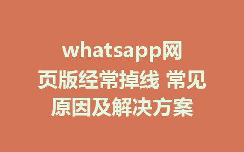 whatsapp网页版经常掉线 常见原因及解决方案