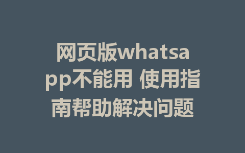 网页版whatsapp不能用 使用指南帮助解决问题