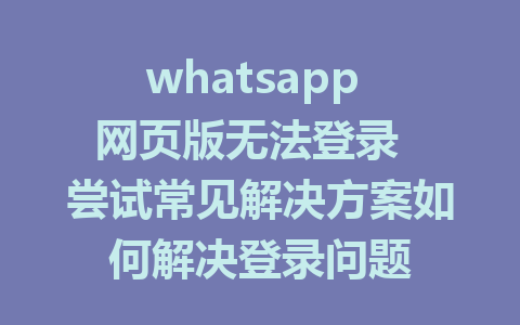 whatsapp 网页版无法登录  尝试常见解决方案如何解决登录问题