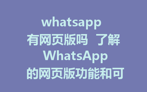 whatsapp 有网页版吗  了解 WhatsApp 的网页版功能和可用性