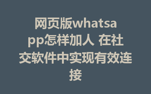 网页版whatsapp怎样加人 在社交软件中实现有效连接