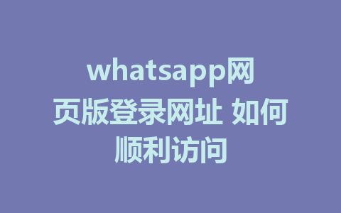 whatsapp网页版登录网址 如何顺利访问