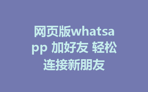 网页版whatsapp 加好友 轻松连接新朋友