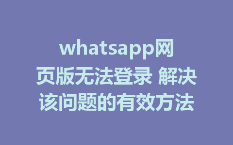 whatsapp网页版无法登录 解决该问题的有效方法