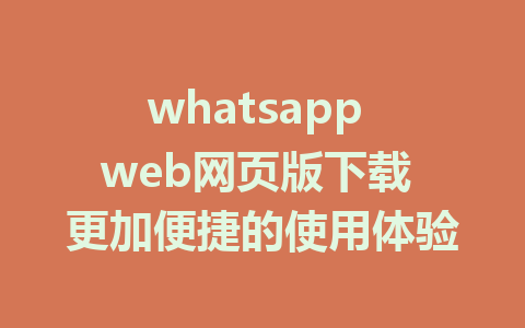 whatsapp web网页版下载 更加便捷的使用体验