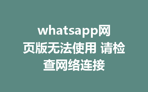 whatsapp网页版无法使用 请检查网络连接