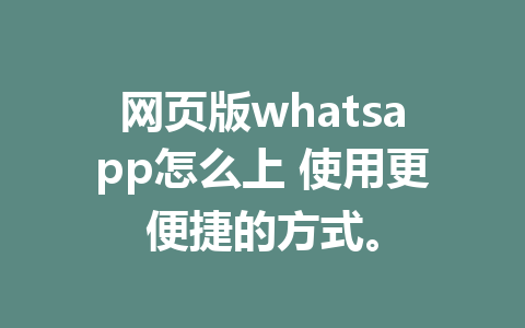 网页版whatsapp怎么上 使用更便捷的方式。