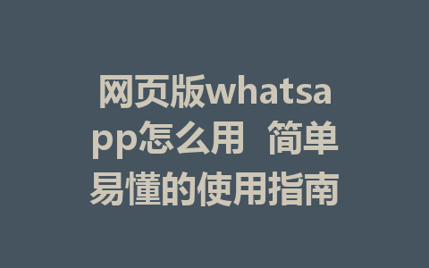 网页版whatsapp怎么用  简单易懂的使用指南