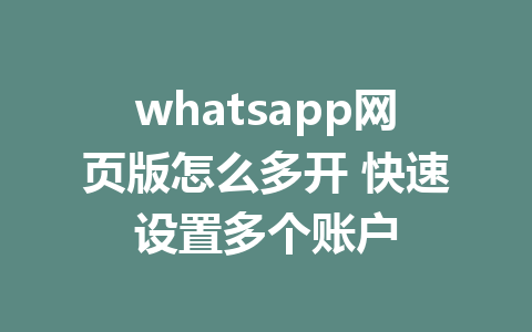 whatsapp网页版怎么多开 快速设置多个账户