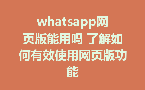 whatsapp网页版能用吗 了解如何有效使用网页版功能