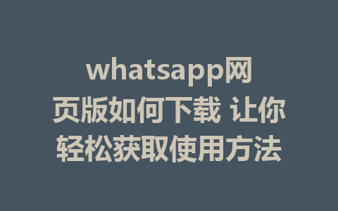 whatsapp网页版如何下载 让你轻松获取使用方法