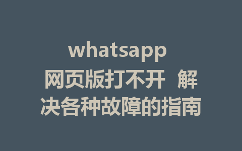 whatsapp 网页版打不开  解决各种故障的指南