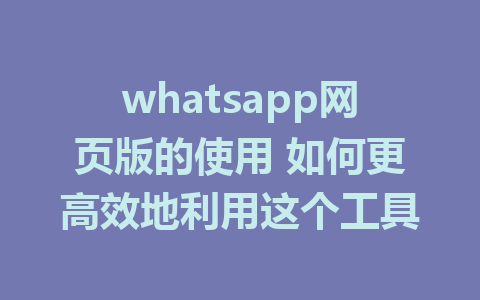 whatsapp网页版的使用 如何更高效地利用这个工具