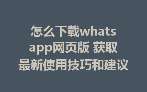 怎么下载whatsapp网页版 获取最新使用技巧和建议