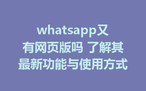 whatsapp又有网页版吗 了解其最新功能与使用方式