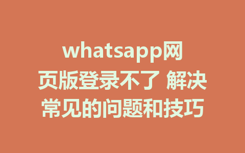 whatsapp网页版登录不了 解决常见的问题和技巧