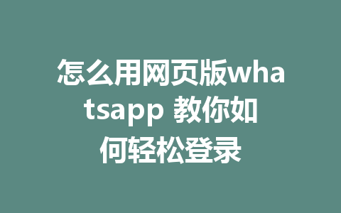 怎么用网页版whatsapp 教你如何轻松登录