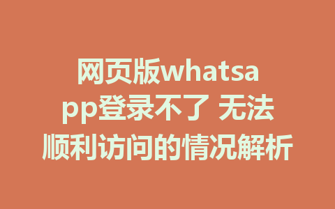 网页版whatsapp登录不了 无法顺利访问的情况解析