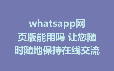 whatsapp网页版能用吗 让您随时随地保持在线交流