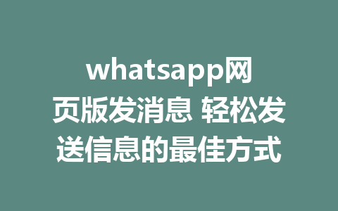 whatsapp网页版发消息 轻松发送信息的最佳方式